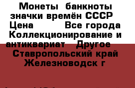 Монеты, банкноты,значки времён СССР › Цена ­ 200 - Все города Коллекционирование и антиквариат » Другое   . Ставропольский край,Железноводск г.